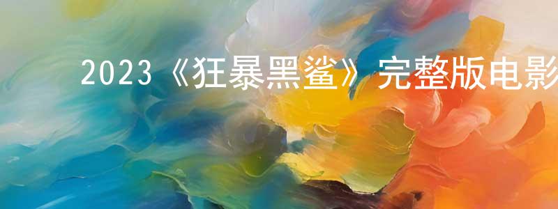 影视迷程永建的个人博客,2023《狂暴黑鲨》完整版电影/在线观看/百度云-美剧天堂